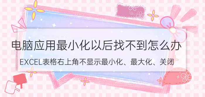 电脑应用最小化以后找不到怎么办 EXCEL表格右上角不显示最小化、最大化、关闭？